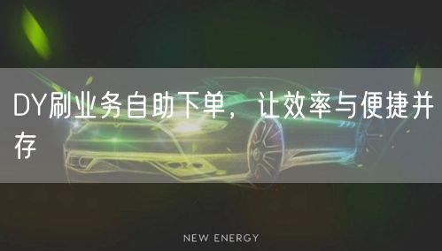 DY刷业务自助下单，让效率与便捷并存